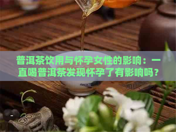 普洱茶饮用与怀孕女性的影响：一直喝普洱茶发现怀孕了有影响吗？