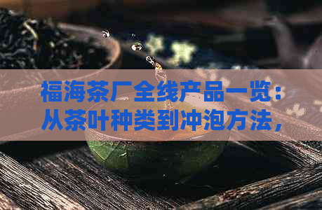 福海茶厂全线产品一览：从茶叶种类到冲泡方法，一次解决您的所有疑问