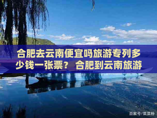 合肥去云南便宜吗旅游专列多少钱一张票？ 合肥到云南旅游报价