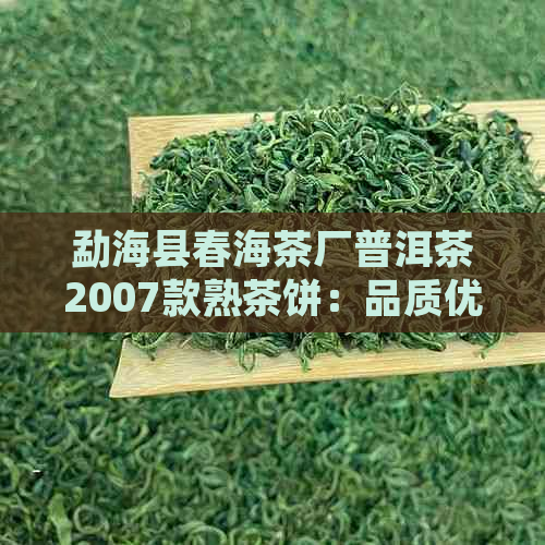 勐海县春海茶厂普洱茶2007款熟茶饼：品质优良，价格实，欢迎选购！