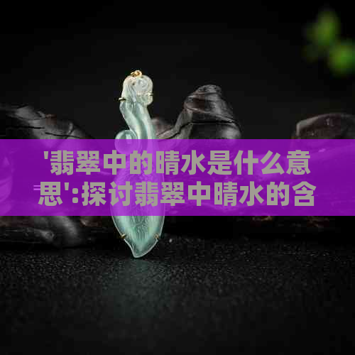 '翡翠中的晴水是什么意思':探讨翡翠中晴水的含义与特点