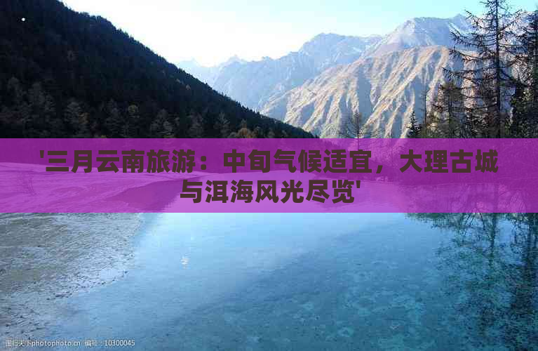 '三月云南旅游：中旬气候适宜，大理古城与洱海风光尽览'