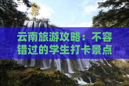 云南旅游攻略：不容错过的学生打卡景点