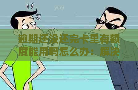 逾期还没还完卡里有额度能用吗怎么办：解决办法及使用注意事项