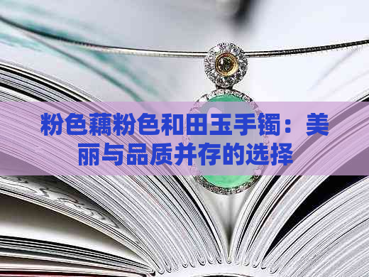 粉色藕粉色和田玉手镯：美丽与品质并存的选择