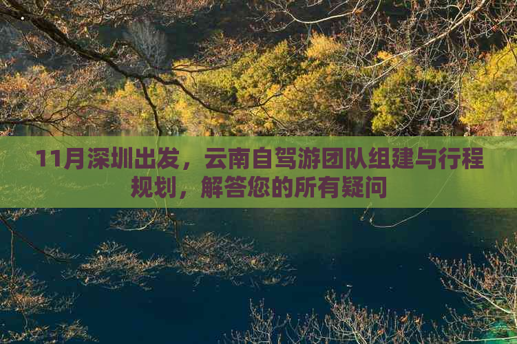 11月深圳出发，云南自驾游团队组建与行程规划，解答您的所有疑问