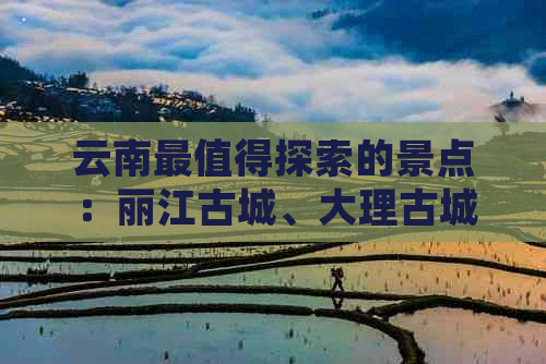 云南最值得探索的景点：丽江古城、大理古城、滇池等自然遗产与文化景观