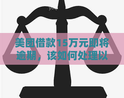 美团借款15万元即将逾期，该如何处理以避免影响信用？