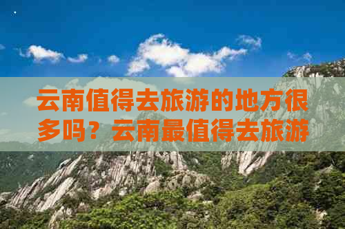 云南值得去旅游的地方很多吗？云南最值得去旅游的地方有哪些？