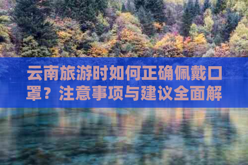 云南旅游时如何正确佩戴口罩？注意事项与建议全面解析