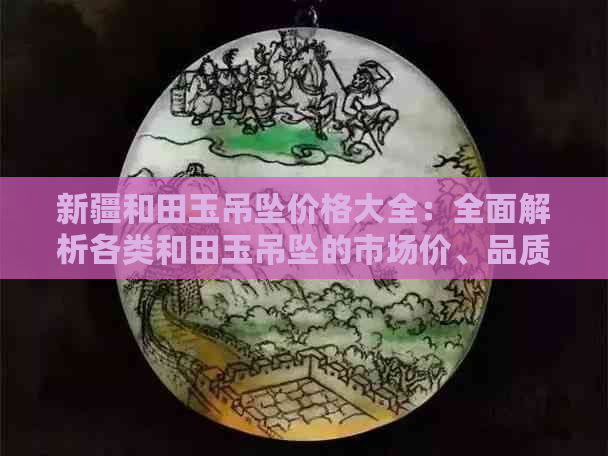 新疆和田玉吊坠价格大全：全面解析各类和田玉吊坠的市场价、品质与选购技巧