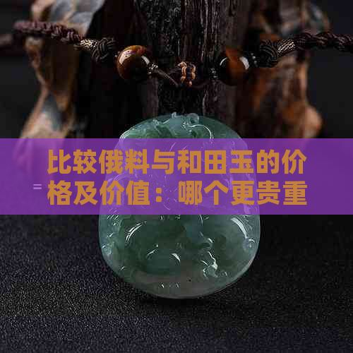 比较俄料与和田玉的价格及价值：哪个更贵重？