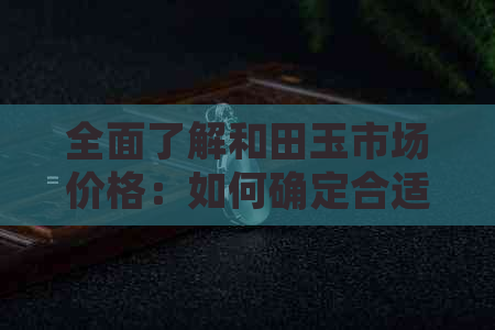 全面了解和田玉市场价格：如何确定合适的购买参考价？