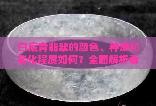 白底青翡翠的颜色、种地和老化程度如何？全面解析翡翠品质与老化过程