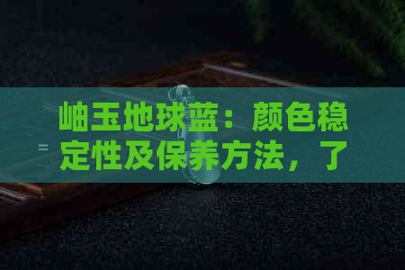 岫玉地球蓝：颜色稳定性及保养方法，了解这些让你的岫玉更持久