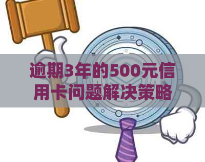 逾期3年的500元信用卡问题解决策略