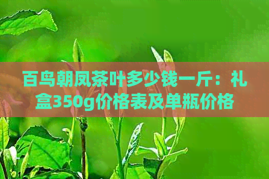 百鸟朝凤茶叶多少钱一斤：礼盒350g价格表及单瓶价格