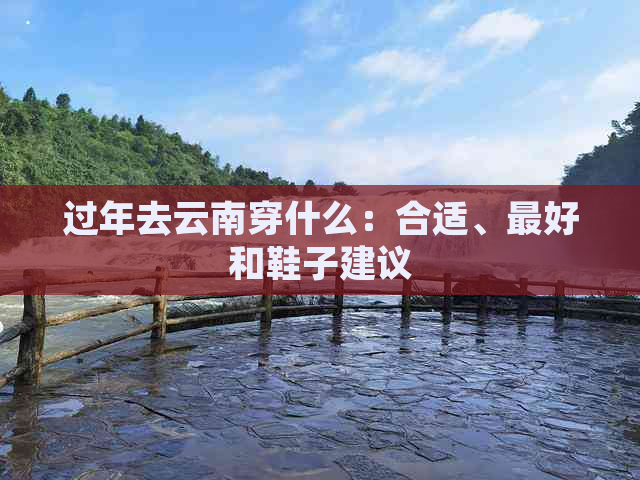 过年去云南穿什么：合适、更好和鞋子建议