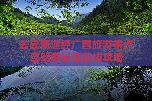 去云南途经广西旅游景点自驾游更佳路线攻略