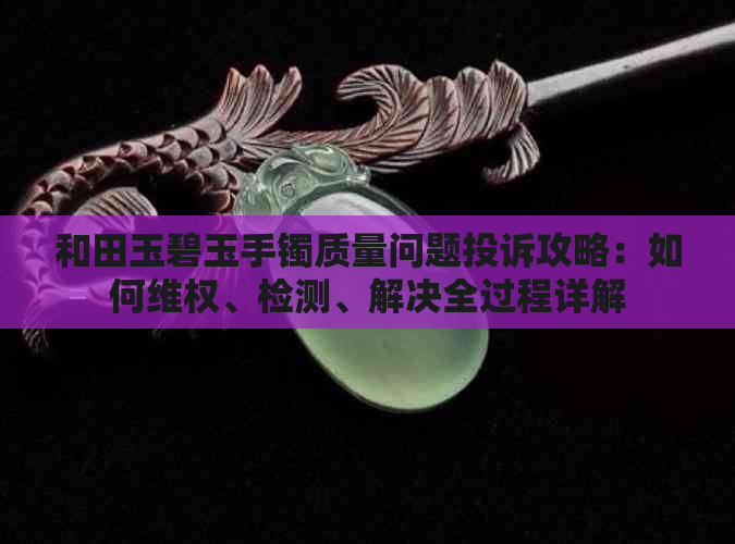 和田玉碧玉手镯质量问题投诉攻略：如何     、检测、解决全过程详解