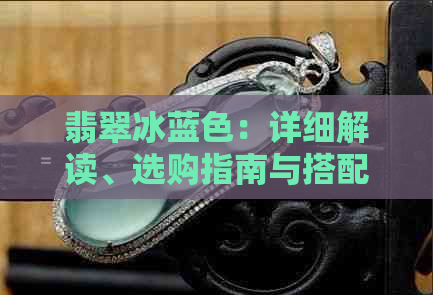 翡翠冰蓝色：详细解读、选购指南与搭配建议