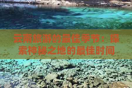 云南旅游的更佳季节：探索神秘之地的更佳时间