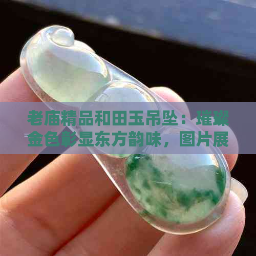 老庙精品和田玉吊坠：璀璨金色彰显东方韵味，图片展示与价格对比一应俱全