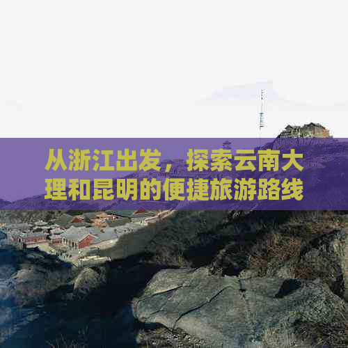 从浙江出发，探索云南大理和昆明的便捷旅游路线与攻略