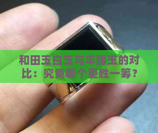 和田玉白玉与羊脂玉的对比：究竟哪个更胜一筹？