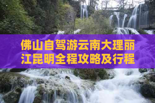 佛山自驾游云南大理丽江昆明全程攻略及行程时间详解