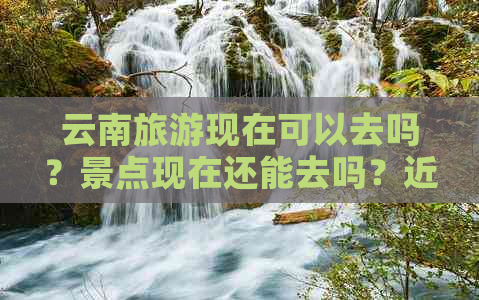 云南旅游现在可以去吗？景点现在还能去吗？近期云南旅游是否可行？