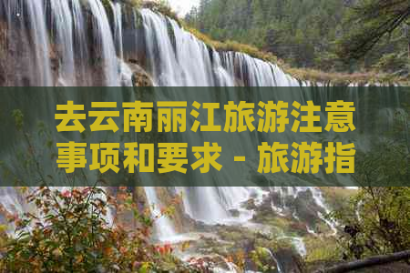 去云南丽江旅游注意事项和要求 - 旅游指南与安全提示