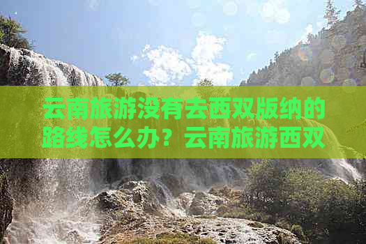 云南旅游没有去西双版纳的路线怎么办？云南旅游西双版纳值得一游吗？