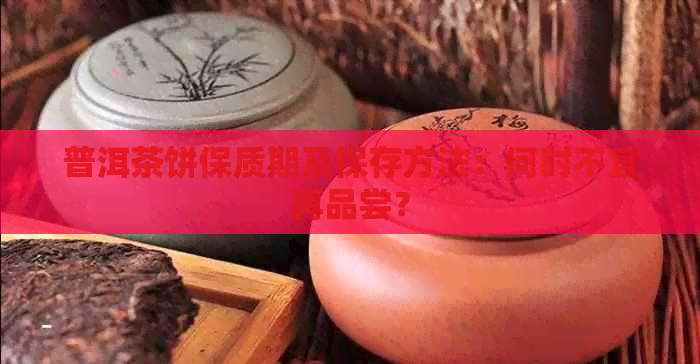 普洱茶饼保质期及保存方法：何时不宜再品尝？