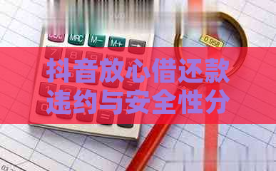 抖音放心借还款违约与安全性分析：用户全方位指南