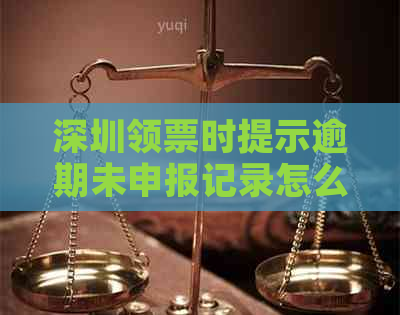 深圳领票时提示逾期未申报记录怎么办：解决方法及办理流程