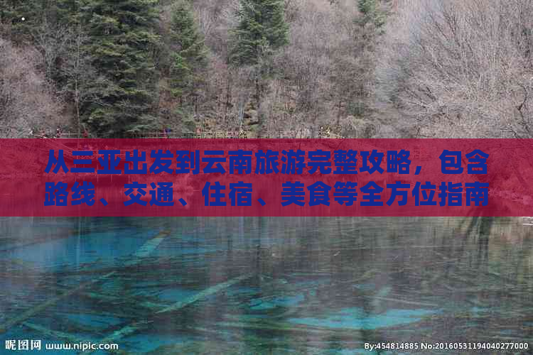 从三亚出发到云南旅游完整攻略，包含路线、交通、住宿、美食等全方位指南