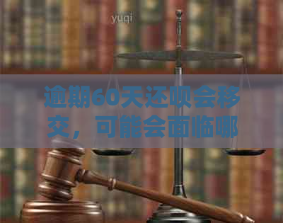 逾期60天还呗会移交，可能会面临哪些法律后果及如何解决？