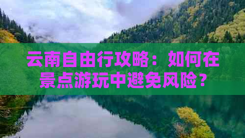 云南自由行攻略：如何在景点游玩中避免风险？