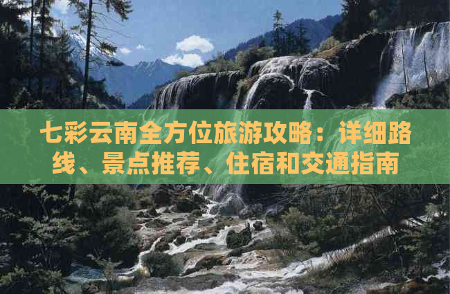 七彩云南全方位旅游攻略：详细路线、景点推荐、住宿和交通指南