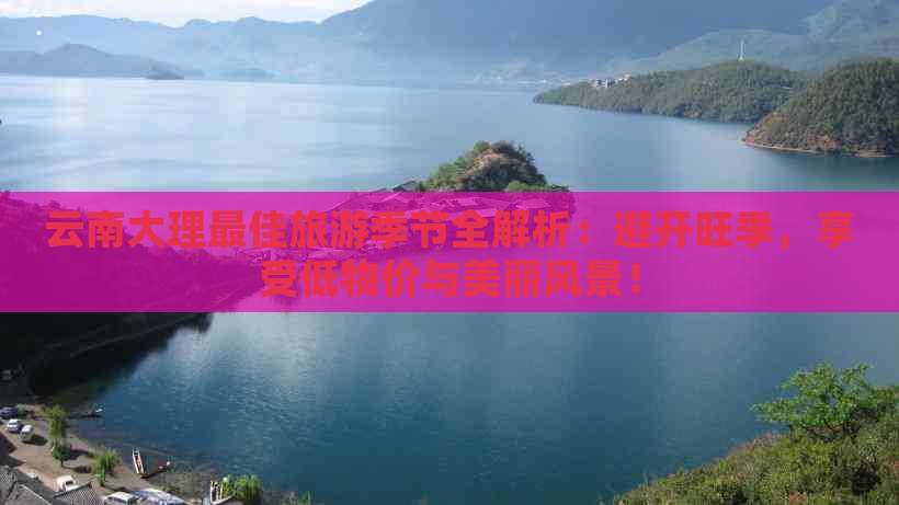 云南大理更佳旅游季节全解析：避开旺季，享受低物价与美丽风景！