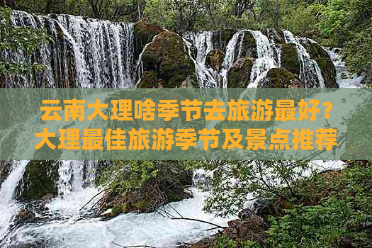 云南大理啥季节去旅游更好？大理更佳旅游季节及景点推荐。