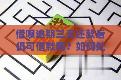 借呗逾期三天还款后仍可借款吗？如何处理？