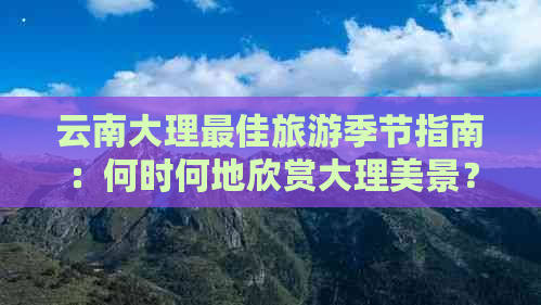 云南大理更佳旅游季节指南：何时何地欣赏大理美景？