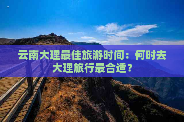 云南大理更佳旅游时间：何时去大理旅行最合适？