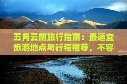 五月云南旅行指南：最适宜旅游地点与行程推荐，不容错过的景点和活动