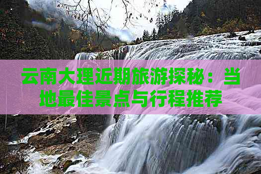 云南大理近期旅游探秘：当地更佳景点与行程推荐