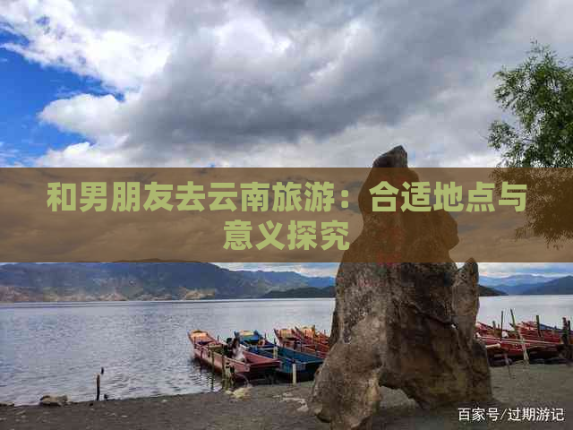 和男朋友去云南旅游：合适地点与意义探究