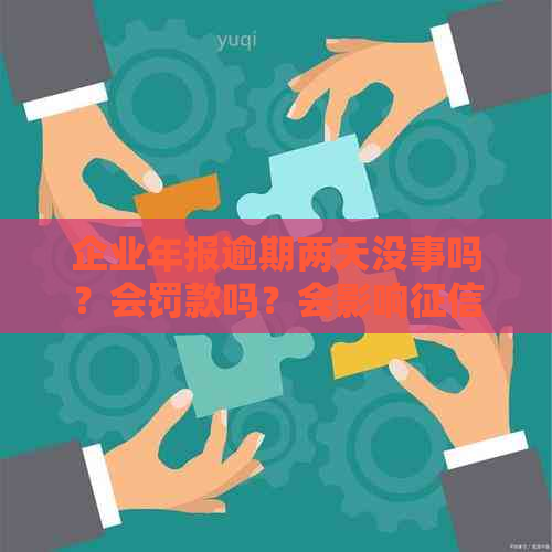 企业年报逾期两天没事吗？会罚款吗？会影响吗？未申报怎么办？