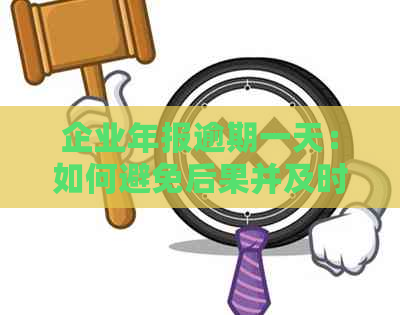 企业年报逾期一天：如何避免后果并及时申报解决资讯